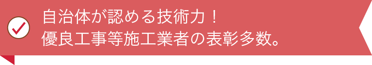 自治体が認める技術力！ 優良工事等施工業者の表彰多数。