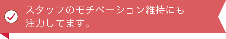 スタッフのモチベーション維持にも注力してます。