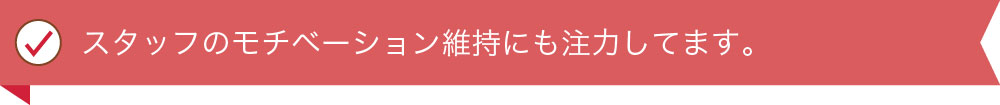 スタッフのモチベーション維持にも注力してます。