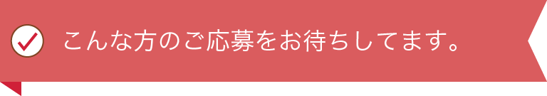 こんな方のご応募をお待ちしてます。