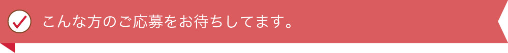 こんな方のご応募をお待ちしてます。